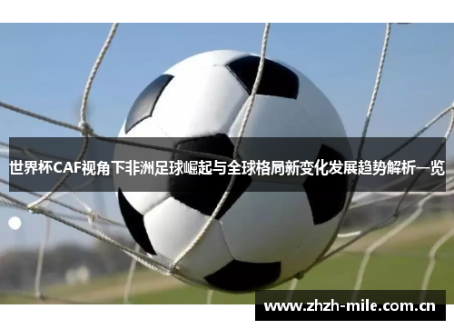 世界杯CAF视角下非洲足球崛起与全球格局新变化发展趋势解析一览 世界杯CAF视角下非洲足球崛起与全球格局新变化发展趋势解析一览