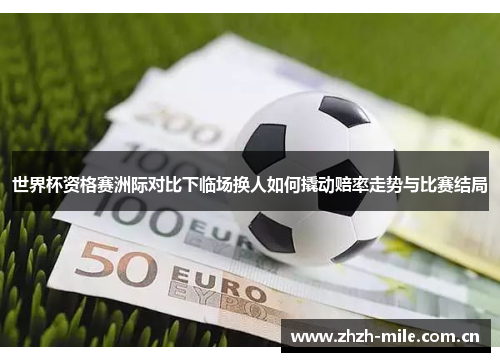世界杯资格赛洲际对比下临场换人如何撬动赔率走势与比赛结局