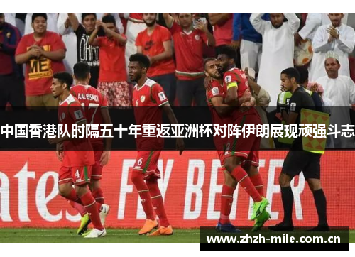 中国香港队时隔五十年重返亚洲杯对阵伊朗展现顽强斗志