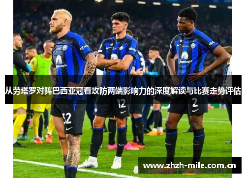 从劳塔罗对阵巴西亚冠看攻防两端影响力的深度解读与比赛走势评估