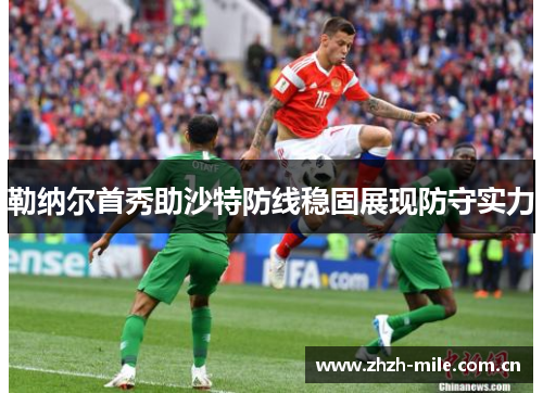 勒纳尔首秀助沙特防线稳固展现防守实力 勒纳尔首秀助沙特防线稳固展现防守实力